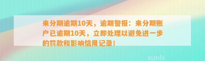 来分期逾期10天，逾期警报：来分期账户已逾期10天，立即处理以避免进一步的罚款和影响信用记录！