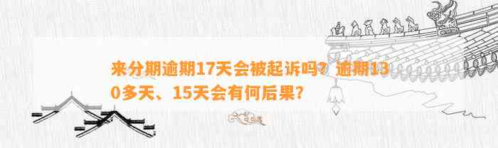 来分期逾期17天会被起诉吗？逾期130多天、15天会有何后果？