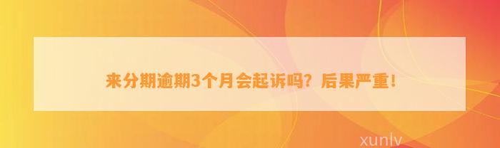 来分期逾期3个月会起诉吗？后果严重！