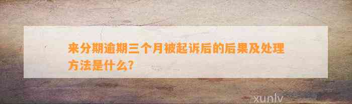 来分期逾期三个月被起诉后的后果及处理方法是什么？