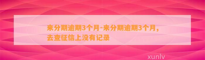 来分期逾期3个月-来分期逾期3个月,去查征信上没有记录