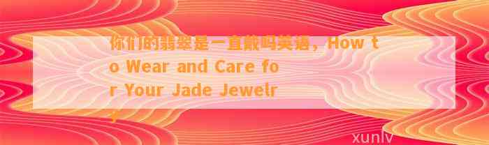 你们的翡翠是一直戴吗英语，How to Wear and Care for Your Jade Jewelry