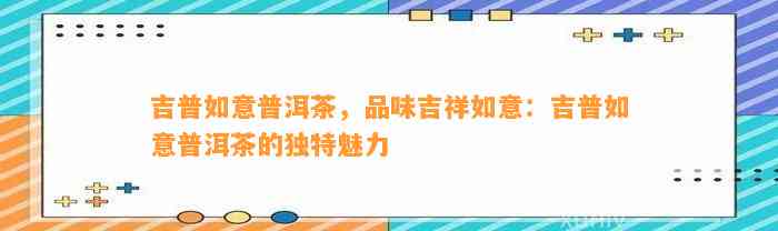 吉普如意普洱茶，品味吉祥如意：吉普如意普洱茶的特别魅力