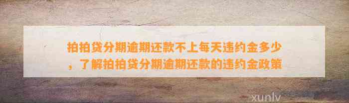 拍拍贷分期逾期还款不上每天违约金多少，了解拍拍贷分期逾期还款的违约金政策