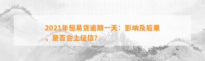 2021年恒易贷逾期一天：影响及后果，是否会上征信？