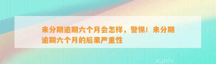 来分期逾期六个月会怎样，警惕！来分期逾期六个月的后果严重性