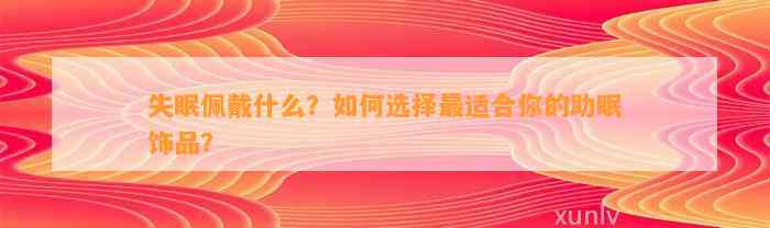 失眠佩戴什么？怎样选择最适合你的助眠饰品？