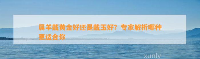 属羊戴黄金好还是戴玉好？专家解析哪种更适合你