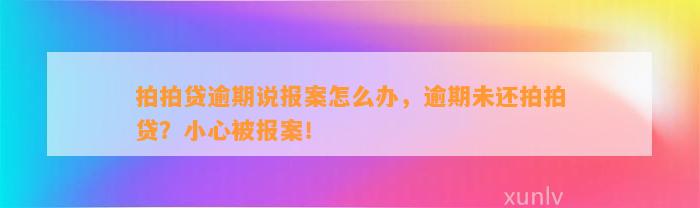 拍拍贷逾期说报案怎么办，逾期未还拍拍贷？小心被报案！