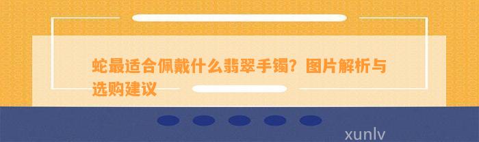 蛇最适合佩戴什么翡翠手镯？图片解析与选购建议