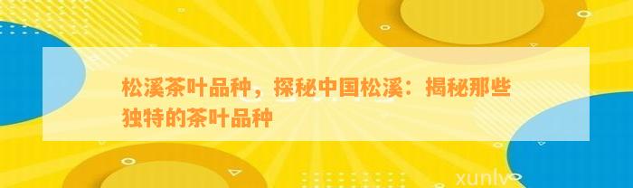 松溪茶叶品种，探秘中国松溪：揭秘那些特别的茶叶品种