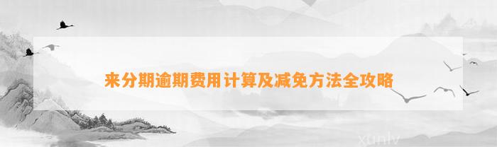 来分期逾期费用计算及减免方法全攻略