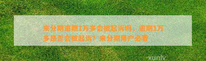 来分期逾期1万多会被起诉吗，逾期1万多是否会被起诉？来分期用户必看