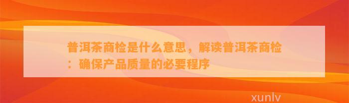 普洱茶商检是什么意思，解读普洱茶商检：保证产品品质的必要程序