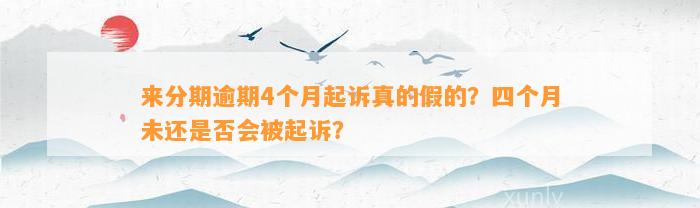 来分期逾期4个月起诉真的假的？四个月未还是否会被起诉？