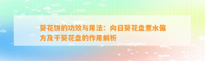 葵花饼的功效与用法：向日葵花盘煮水偏方及干葵花盘的作用解析