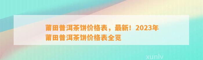 莆田普洱茶饼价格表，最新！2023年莆田普洱茶饼价格表全览