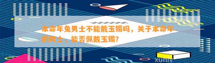 本命年兔男士不能戴玉镯吗，关于本命年的男士，能否佩戴玉镯？