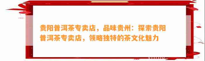 贵阳普洱茶专卖店，品味贵州：探索贵阳普洱茶专卖店，领略特别的茶文化魅力