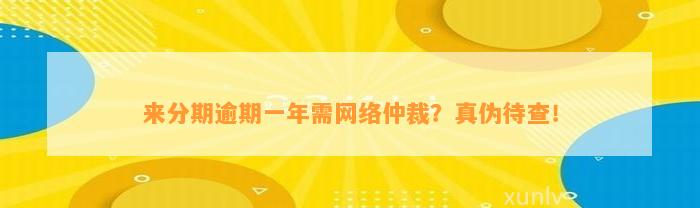 来分期逾期一年需网络仲裁？真伪待查！