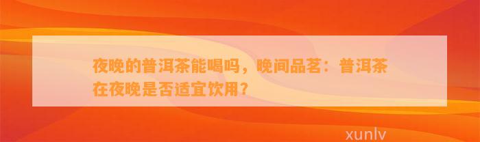 夜晚的普洱茶能喝吗，晚间品茗：普洱茶在夜晚是不是适宜饮用？