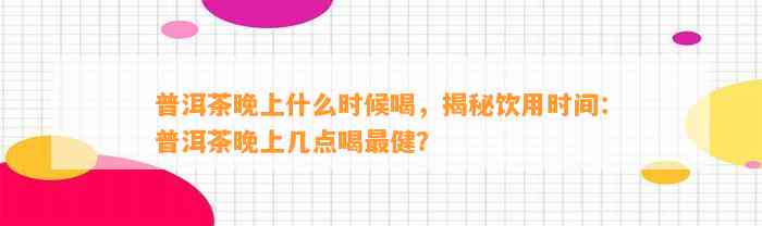 普洱茶晚上什么时候喝，揭秘饮用时间：普洱茶晚上几点喝最健？