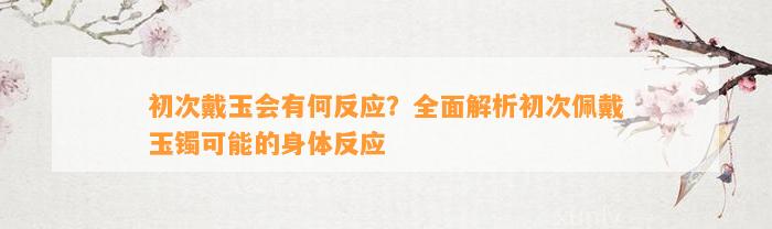 初次戴玉会有何反应？全面解析初次佩戴玉镯可能的身体反应