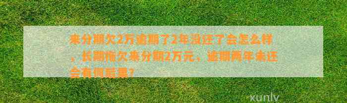 来分期欠2万逾期了2年没还了会怎么样，长期拖欠来分期2万元，逾期两年未还会有何后果？