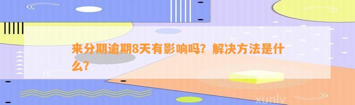 来分期逾期8天有影响吗？解决方法是什么？