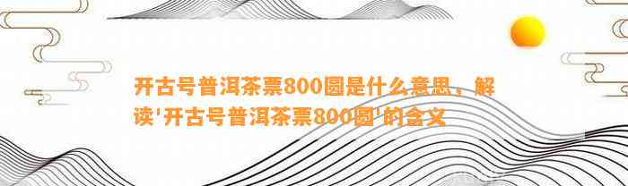 开古号普洱茶票800圆是什么意思，解读'开古号普洱茶票800圆'的含义