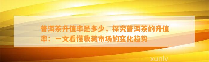 普洱茶升值率是多少，探究普洱茶的升值率：一文看懂收藏市场的变化趋势