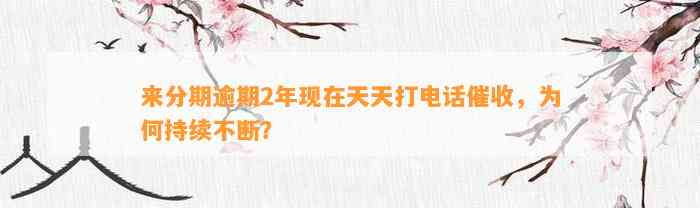 来分期逾期2年现在天天打电话催收，为何持续不断？