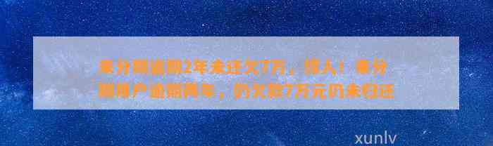 来分期逾期2年未还欠7万，惊人！来分期用户逾期两年，仍欠款7万元仍未归还