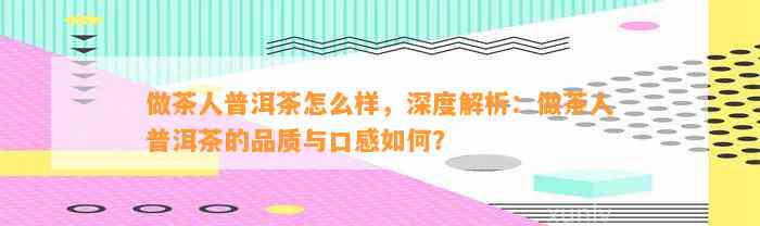 做茶人普洱茶怎么样，深度解析：做茶人普洱茶的品质与口感如何？