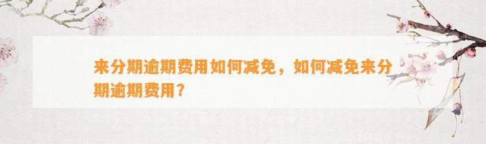 来分期逾期费用如何减免，如何减免来分期逾期费用？