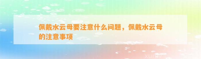 佩戴水云母要留意什么疑问，佩戴水云母的留意事项