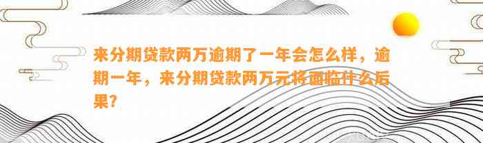 来分期贷款两万逾期了一年会怎么样，逾期一年，来分期贷款两万元将面临什么后果？