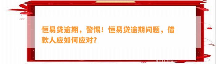 恒易贷逾期，警惕！恒易贷逾期问题，借款人应如何应对？