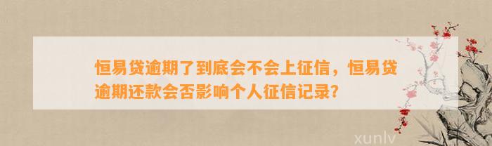 恒易贷逾期了到底会不会上征信，恒易贷逾期还款会否影响个人征信记录？