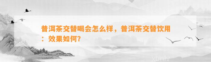 普洱茶交替喝会怎么样，普洱茶交替饮用：效果怎样？