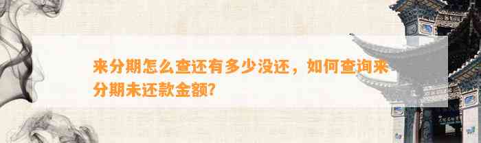 来分期怎么查还有多少没还，如何查询来分期未还款金额？