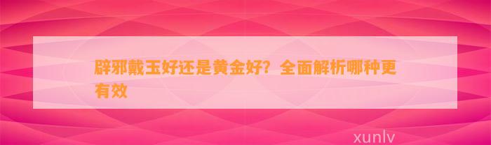 辟邪戴玉好还是黄金好？全面解析哪种更有效