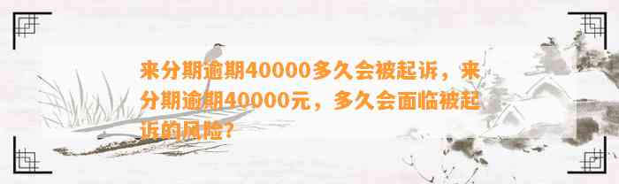 来分期逾期40000多久会被起诉，来分期逾期40000元，多久会面临被起诉的风险？