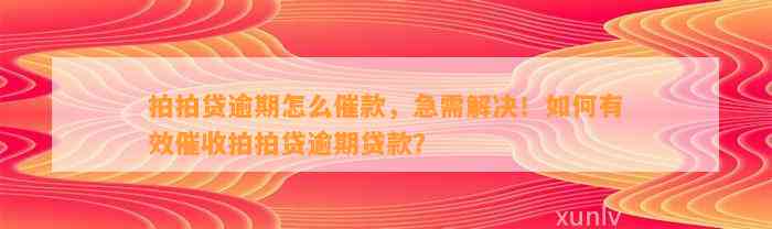 拍拍贷逾期怎么催款，急需解决！如何有效催收拍拍贷逾期贷款？