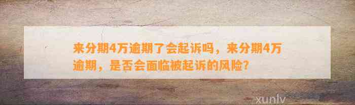 来分期4万逾期了会起诉吗，来分期4万逾期，是否会面临被起诉的风险？