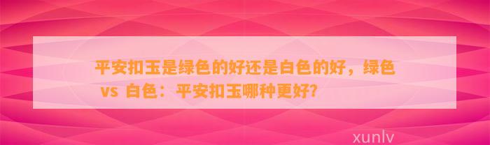 平安扣玉是绿色的好还是白色的好，绿色 vs 白色：平安扣玉哪种更好？