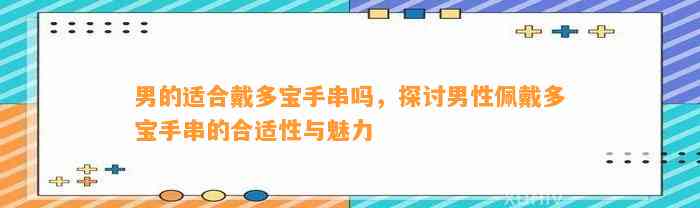 男的适合戴多宝手串吗，探讨男性佩戴多宝手串的合适性与魅力