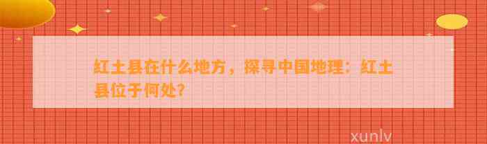 红土县在什么地方，探寻中国地理：红土县位于何处？