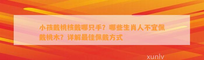 小孩戴桃核戴哪只手？哪些生肖人不宜佩戴桃木？详解最佳佩戴方法