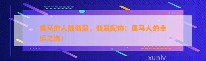 属马的人戴翡翠，翡翠配饰：属马人的幸运之选！